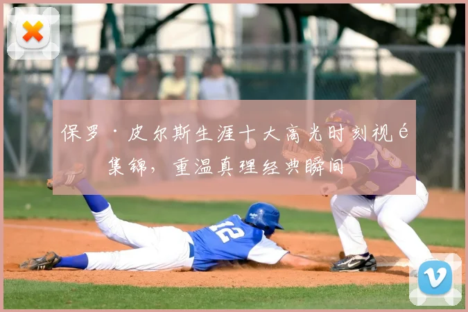 保罗·皮尔斯生涯十大高光时刻视频集锦，重温真理经典瞬间