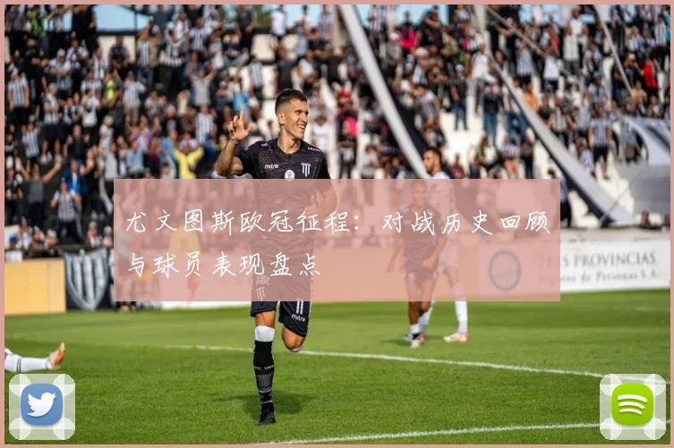 尤文图斯欧冠征程：对战历史回顾与球员表现盘点