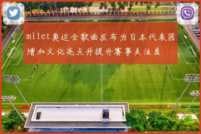 milet奥运会歌曲发布为日本代表团增加文化亮点并提升赛事关注度