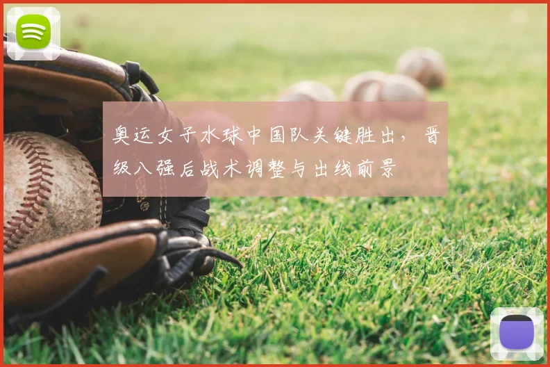 奥运女子水球中国队关键胜出，晋级八强后战术调整与出线前景