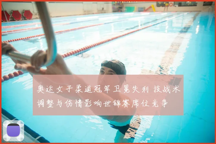 奥运女子柔道冠军卫冕失利 技战术调整与伤情影响世锦赛席位竞争