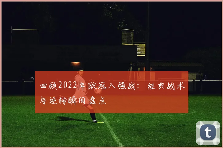 回顾2022年欧冠八强战：经典战术与逆转瞬间盘点