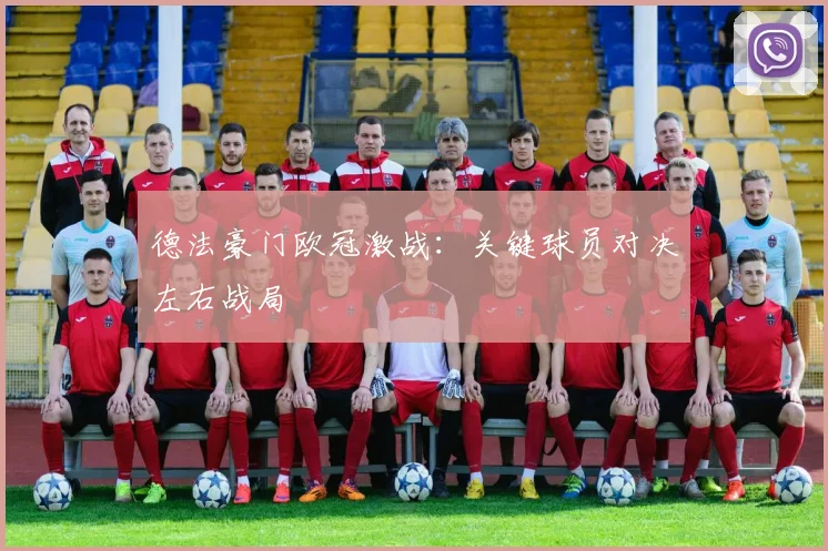 德法豪门欧冠激战：关键球员对决左右战局