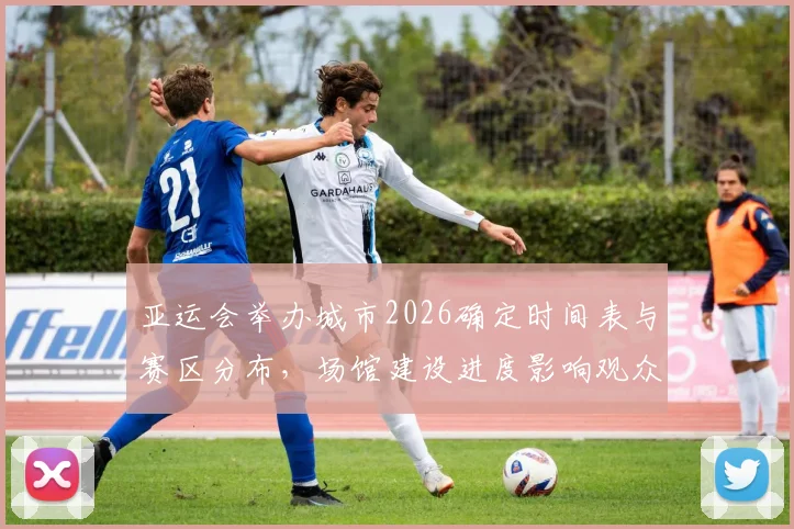 亚运会举办城市2026确定时间表与赛区分布，场馆建设进度影响观众入场与交通方案