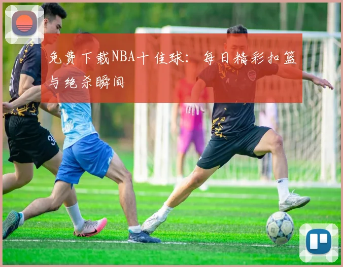 免费下载NBA十佳球：每日精彩扣篮与绝杀瞬间