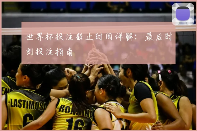 世界杯投注截止时间详解：最后时刻投注指南