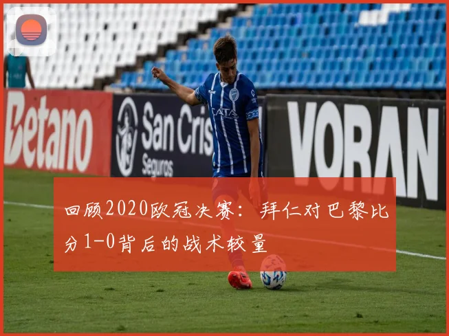 回顾2020欧冠决赛：拜仁对巴黎比分1-0背后的战术较量