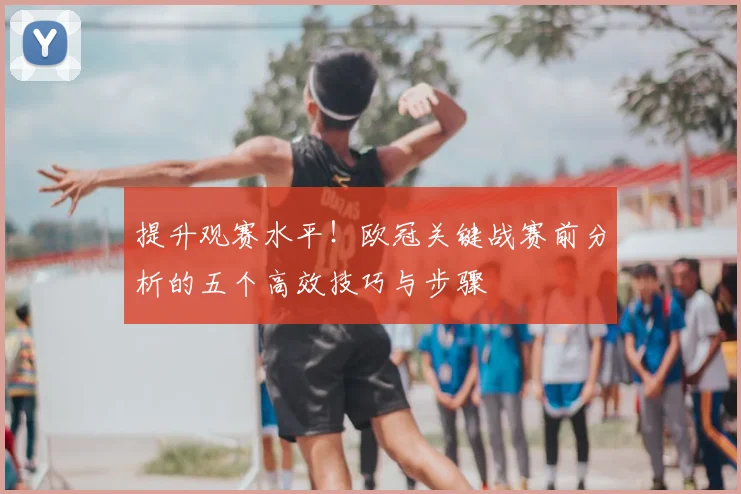 提升观赛水平！欧冠关键战赛前分析的五个高效技巧与步骤