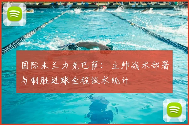 国际米兰力克巴萨：主帅战术部署与制胜进球全程技术统计