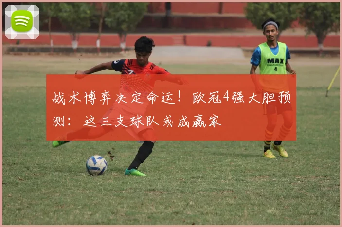 战术博弈决定命运！欧冠4强大胆预测：这三支球队或成赢家