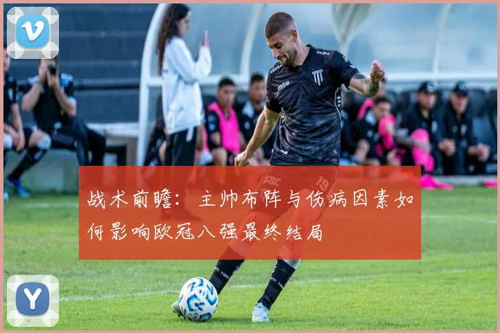 战术前瞻：主帅布阵与伤病因素如何影响欧冠八强最终结局