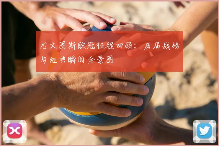 尤文图斯欧冠征程回顾：历届战绩与经典瞬间全景图