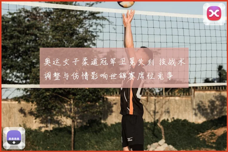 奥运女子柔道冠军卫冕失利 技战术调整与伤情影响世锦赛席位竞争