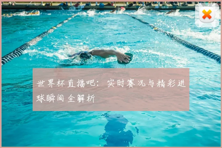 世界杯直播吧：实时赛况与精彩进球瞬间全解析