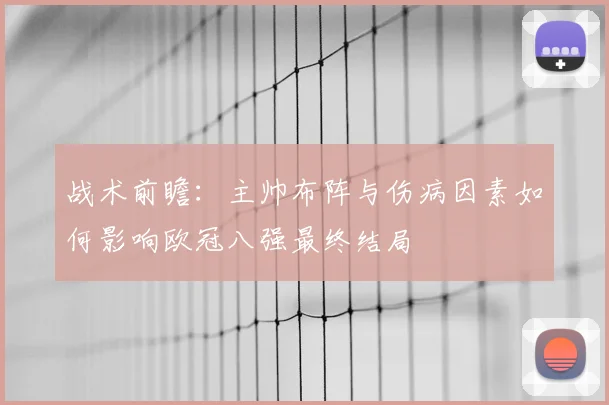 战术前瞻：主帅布阵与伤病因素如何影响欧冠八强最终结局