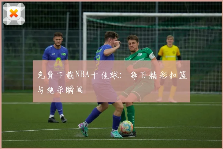 免费下载NBA十佳球：每日精彩扣篮与绝杀瞬间