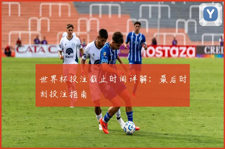 世界杯投注截止时间详解：最后时刻投注指南