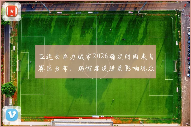 亚运会举办城市2026确定时间表与赛区分布，场馆建设进度影响观众入场与交通方案