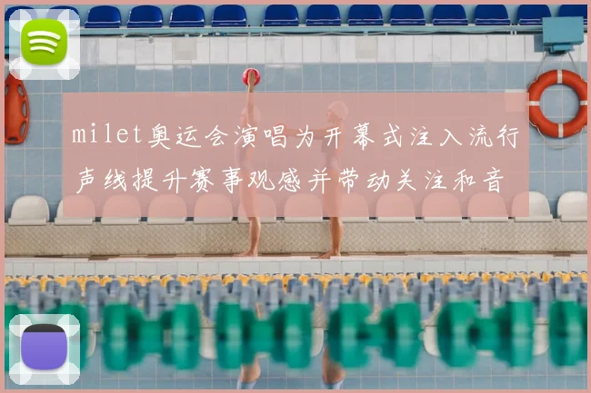 milet奥运会演唱为开幕式注入流行声线提升赛事观感并带动关注和音乐传播