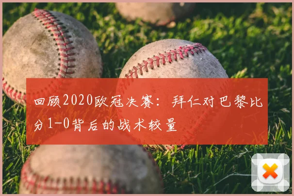 回顾2020欧冠决赛：拜仁对巴黎比分1-0背后的战术较量