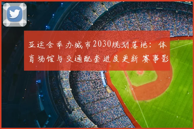 亚运会举办城市2030规划落地：体育场馆与交通配套进度更新 赛事影响与看点