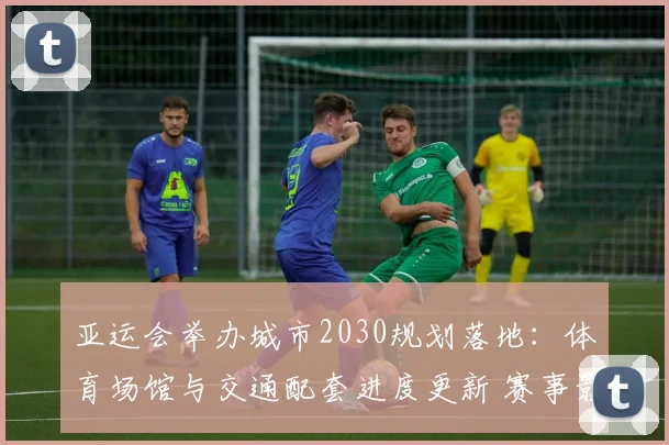 亚运会举办城市2030规划落地：体育场馆与交通配套进度更新 赛事影响与看点